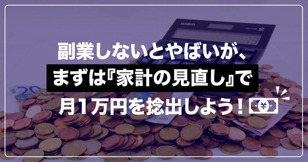 副業しないとやばいが、まずは『家計の見直し』で1万円捻出を目指そう！